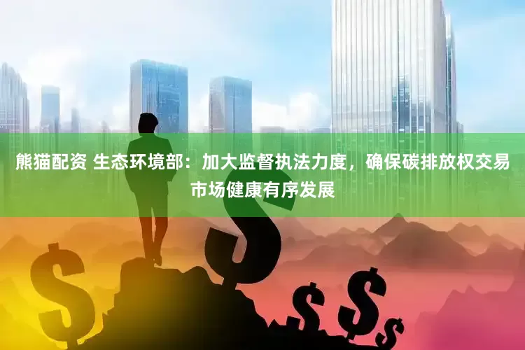 熊猫配资 生态环境部：加大监督执法力度，确保碳排放权交易市场健康有序发展