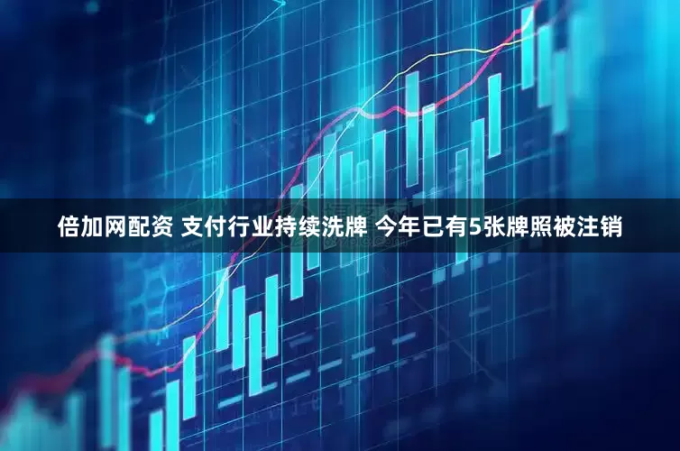 倍加网配资 支付行业持续洗牌 今年已有5张牌照被注销