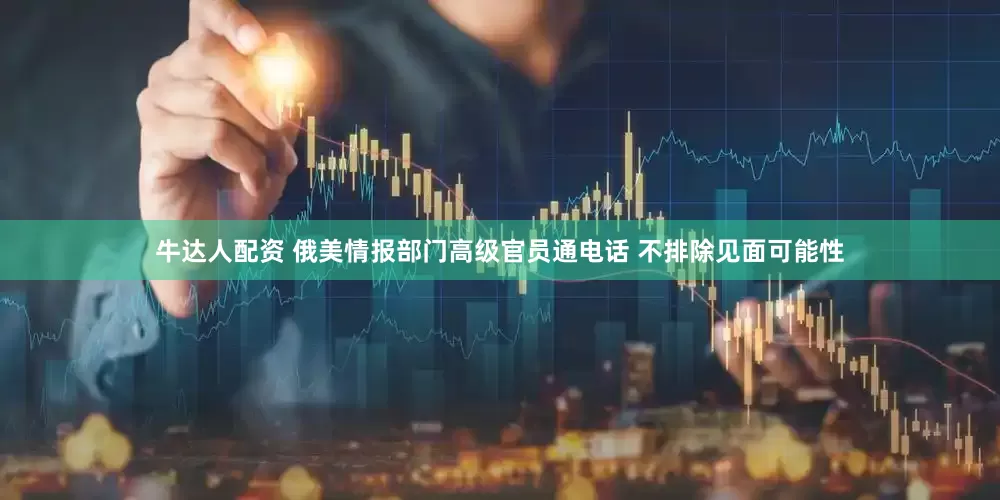 牛达人配资 俄美情报部门高级官员通电话 不排除见面可能性