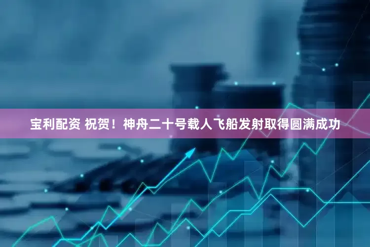 宝利配资 祝贺！神舟二十号载人飞船发射取得圆满成功