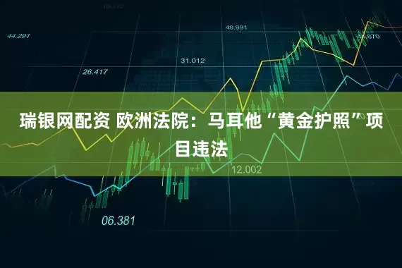 瑞银网配资 欧洲法院：马耳他“黄金护照”项目违法