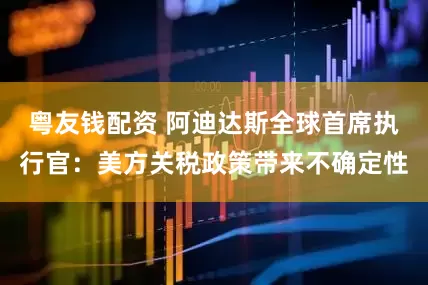 粤友钱配资 阿迪达斯全球首席执行官：美方关税政策带来不确定性