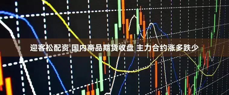 迎客松配资 国内商品期货收盘 主力合约涨多跌少