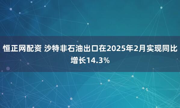 恒正网配资 沙特非石油出口在2025年2月实现同比增长14.3%