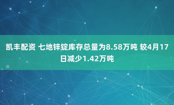 凯丰配资 七地锌锭库存总量为8.58万吨 较4月17日减少1.42万吨