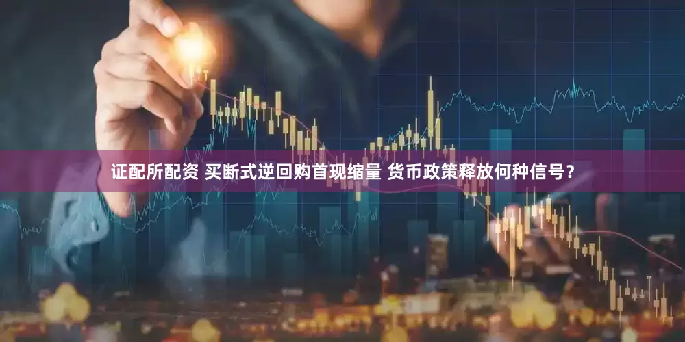 证配所配资 买断式逆回购首现缩量 货币政策释放何种信号？