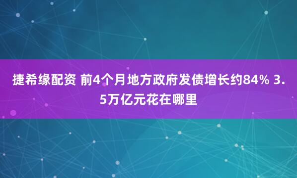 捷希缘配资 前4个月地方政府发债增长约84% 3.5万亿元花在哪里