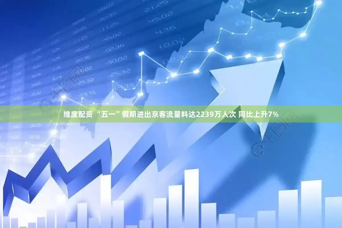 维度配资 “五一”假期进出京客流量料达2239万人次 同比上升7%