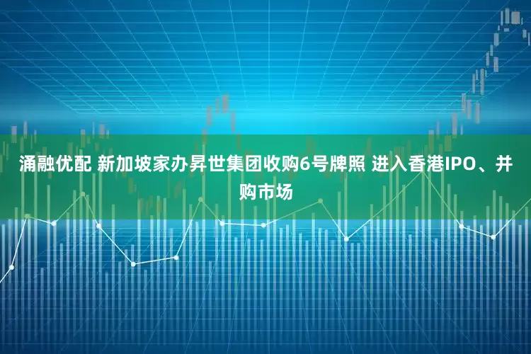 涌融优配 新加坡家办昇世集团收购6号牌照 进入香港IPO、并购市场