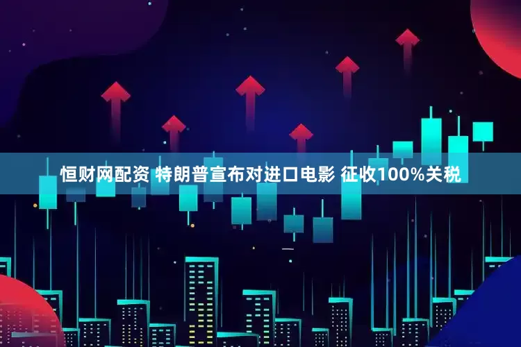 恒财网配资 特朗普宣布对进口电影 征收100%关税
