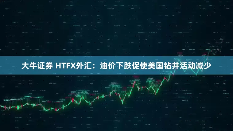 大牛证券 HTFX外汇：油价下跌促使美国钻井活动减少