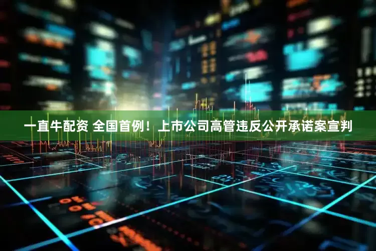 一直牛配资 全国首例！上市公司高管违反公开承诺案宣判