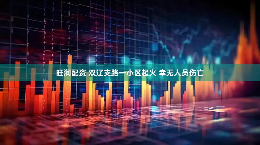 旺润配资 双辽支路一小区起火 幸无人员伤亡