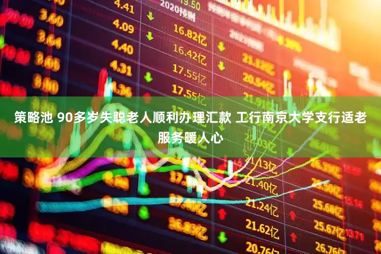 策略池 90多岁失聪老人顺利办理汇款 工行南京大学支行适老服务暖人心