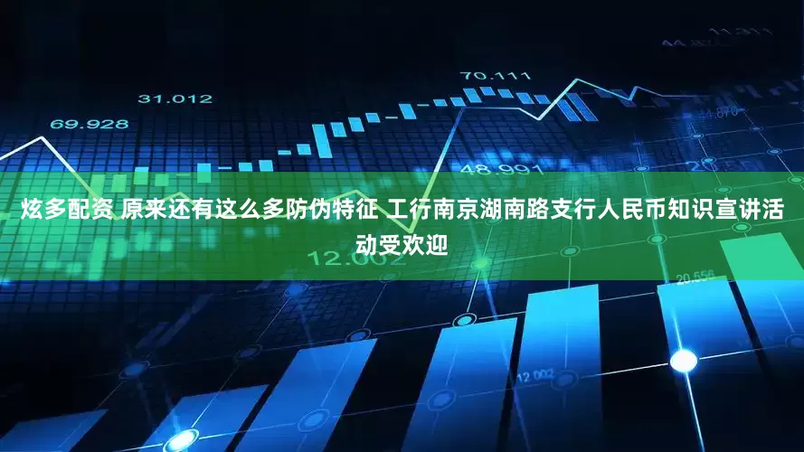 炫多配资 原来还有这么多防伪特征 工行南京湖南路支行人民币知识宣讲活动受欢迎