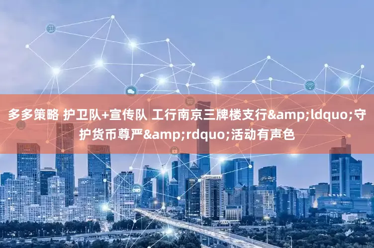 多多策略 护卫队+宣传队 工行南京三牌楼支行&ldquo;守护货币尊严&rdquo;活动有声色