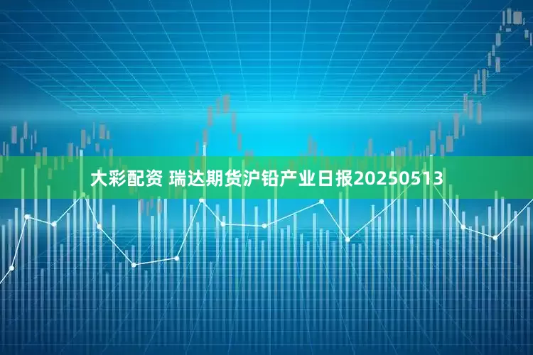 大彩配资 瑞达期货沪铅产业日报20250513