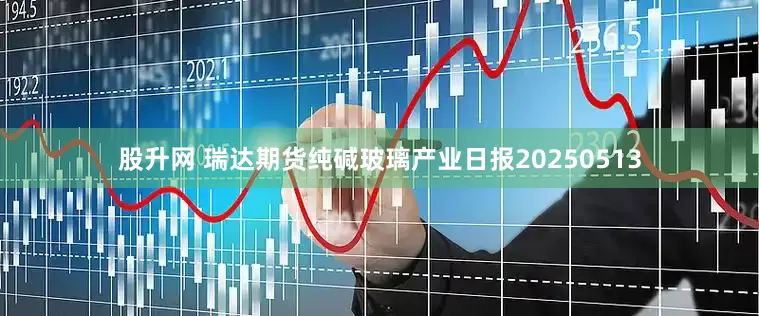 股升网 瑞达期货纯碱玻璃产业日报20250513
