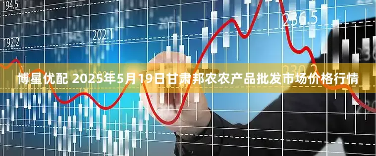 博星优配 2025年5月19日甘肃邦农农产品批发市场价格行情