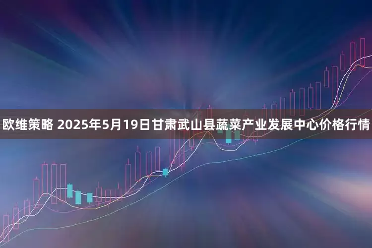 欧维策略 2025年5月19日甘肃武山县蔬菜产业发展中心价格行情