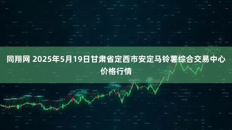 同翔网 2025年5月19日甘肃省定西市安定马铃薯综合交易中心价格行情