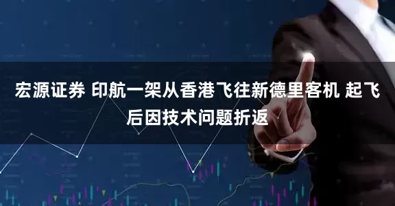 宏源证券 印航一架从香港飞往新德里客机 起飞后因技术问题折返