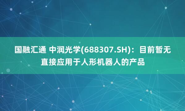国融汇通 中润光学(688307.SH)：目前暂无直接应用于人形机器人的产品
