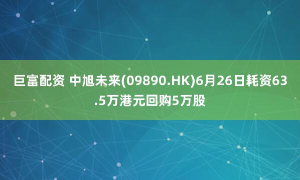 巨富配资 中旭未来(09890.HK)6月26日耗资63.5万港元回购5万股
