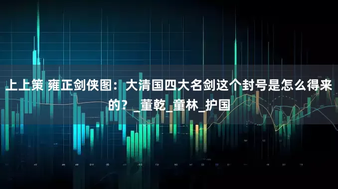 上上策 雍正剑侠图：大清国四大名剑这个封号是怎么得来的？_董乾_童林_护国