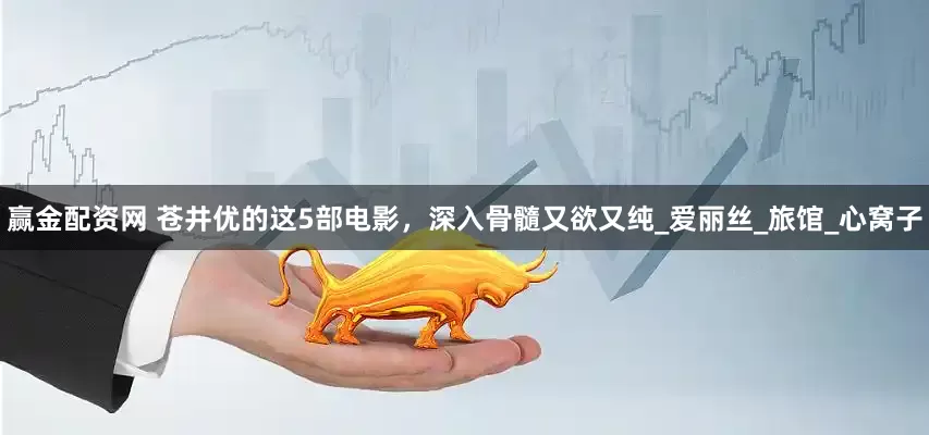 赢金配资网 苍井优的这5部电影，深入骨髓又欲又纯_爱丽丝_旅馆_心窝子