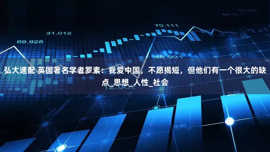 弘大速配 英国著名学者罗素：我爱中国，不愿揭短，但他们有一个很大的缺点_思想_人性_社会