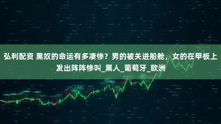弘利配资 黑奴的命运有多凄惨？男的被关进船舱，女的在甲板上发出阵阵惨叫_黑人_葡萄牙_欧洲