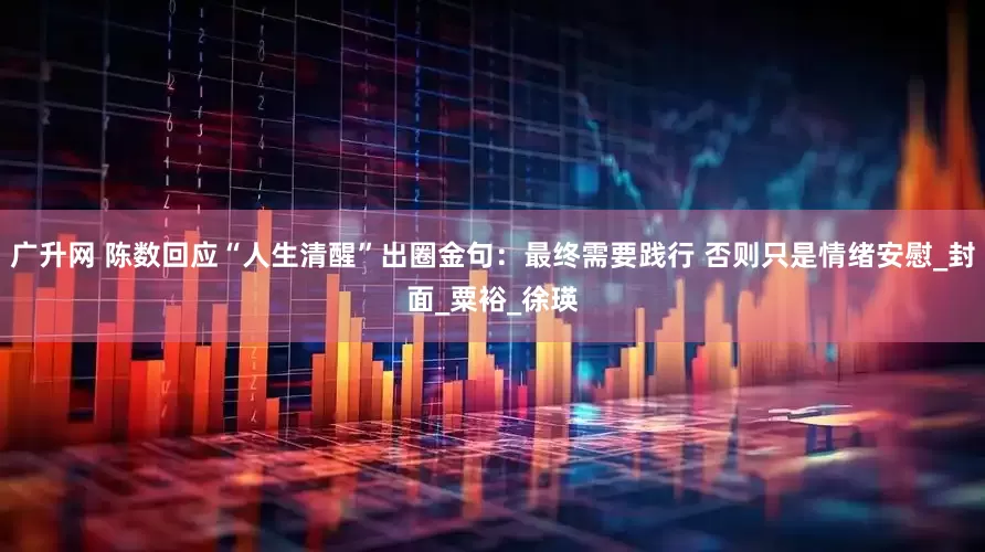 广升网 陈数回应“人生清醒”出圈金句：最终需要践行 否则只是情绪安慰_封面_粟裕_徐瑛