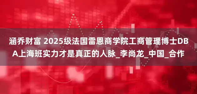 涵乔财富 2025级法国雷恩商学院工商管理博士DBA上海班实力才是真正的人脉_李尚龙_中国_合作
