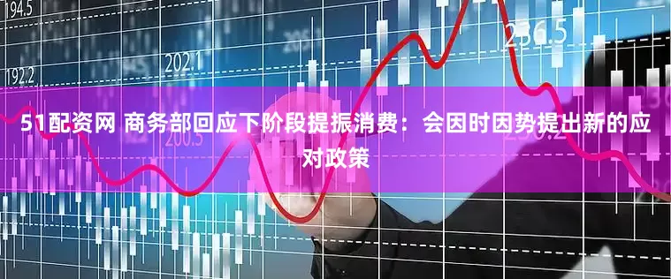 51配资网 商务部回应下阶段提振消费：会因时因势提出新的应对政策