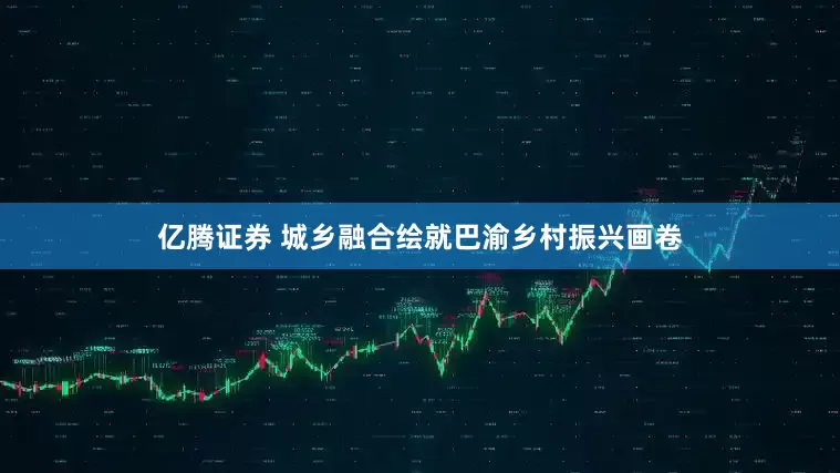 亿腾证券 城乡融合绘就巴渝乡村振兴画卷