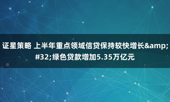 证星策略 上半年重点领域信贷保持较快增长&#32;绿色贷款增加5.35万亿元