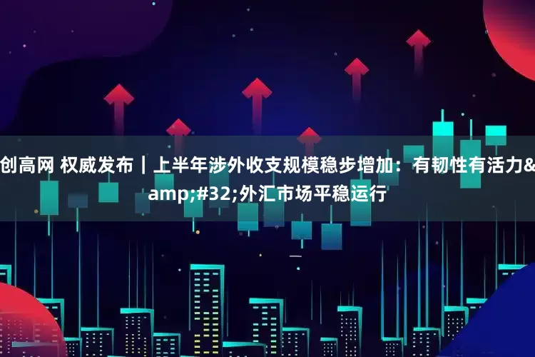 创高网 权威发布｜上半年涉外收支规模稳步增加：有韧性有活力&#32;外汇市场平稳运行