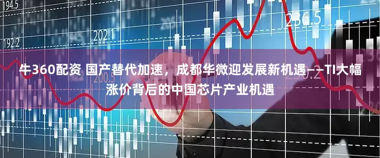牛360配资 国产替代加速，成都华微迎发展新机遇——TI大幅涨价背后的中国芯片产业机遇