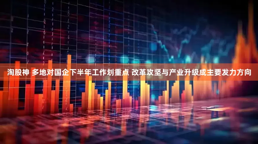 淘股神 多地对国企下半年工作划重点 改革攻坚与产业升级成主要发力方向