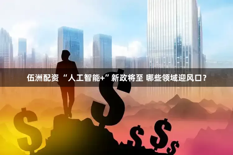 伍洲配资 “人工智能+”新政将至 哪些领域迎风口？