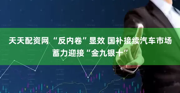 天天配资网 “反内卷”显效 国补接续汽车市场蓄力迎接“金九银十”