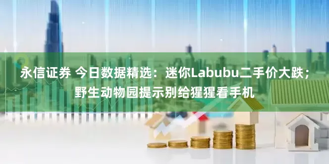 永信证券 今日数据精选：迷你Labubu二手价大跌；野生动物园提示别给猩猩看手机