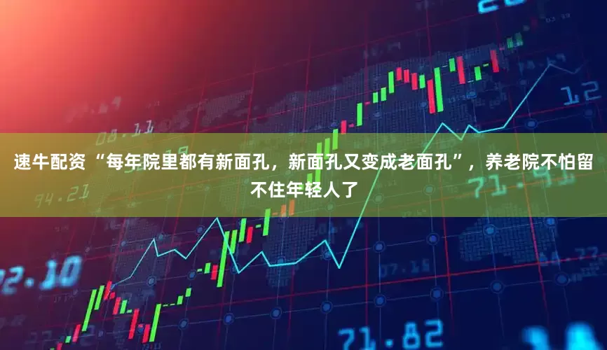 速牛配资 “每年院里都有新面孔，新面孔又变成老面孔”，养老院不怕留不住年轻人了