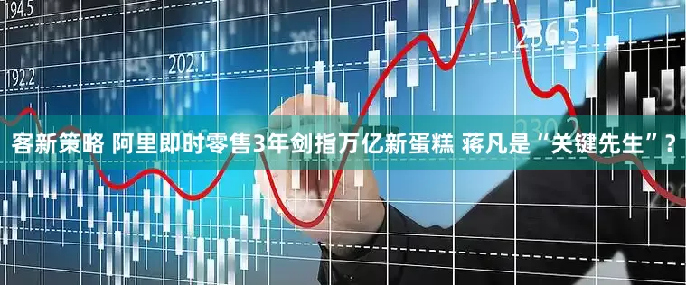 客新策略 阿里即时零售3年剑指万亿新蛋糕 蒋凡是“关键先生”？