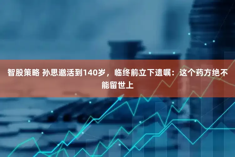智股策略 孙思邈活到140岁，临终前立下遗嘱：这个药方绝不能留世上