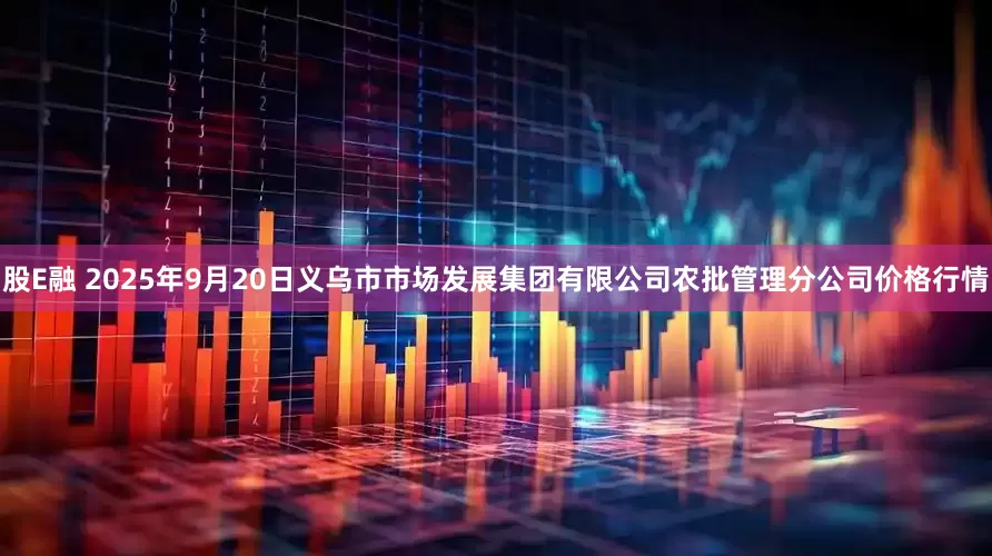 股E融 2025年9月20日义乌市市场发展集团有限公司农批管理分公司价格行情