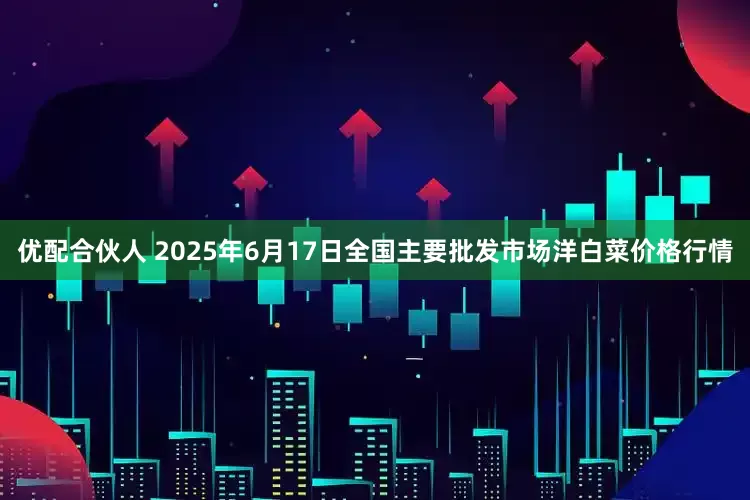 优配合伙人 2025年6月17日全国主要批发市场洋白菜价格行情