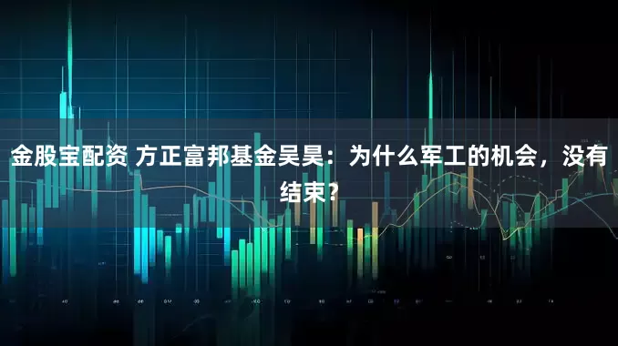 金股宝配资 方正富邦基金吴昊:为什么军工的机会,没有结束?