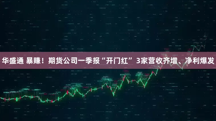 华盛通 暴赚！期货公司一季报“开门红” 3家营收齐增、净利爆发